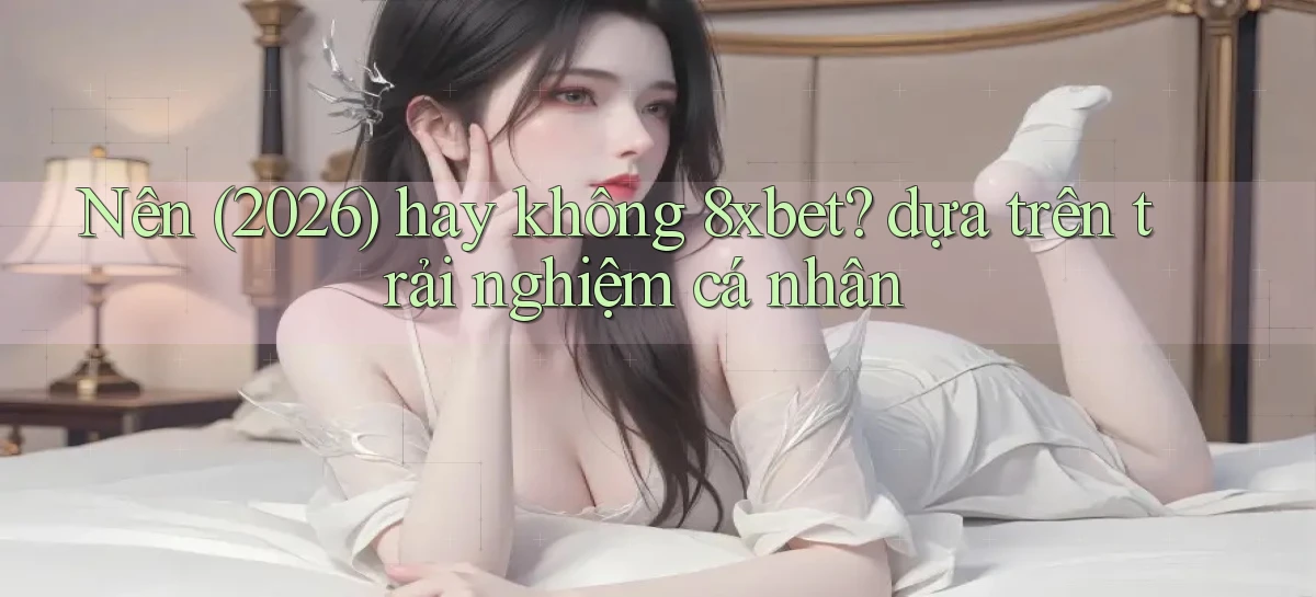 Nên (2026) hay không 8xbet dựa trên trải nghiệm cá nhân