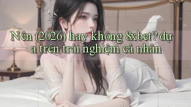 Nên (2026) hay không 8xbet dựa trên trải nghiệm cá nhân