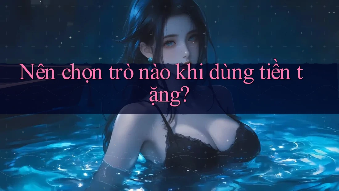 Nên chọn trò nào khi dùng tiền tặng? Nên chọn trò nào khi dùng tiền tặng?
