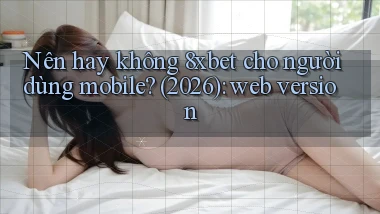 Nên hay không 8xbet cho người dùng mobile (2026) web version