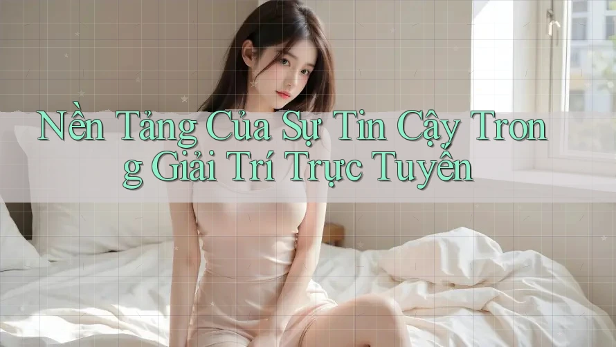 Nền Tảng Của Sự Tin Cậy Trong Giải Trí Trực Tuyến Nền Tảng Của Sự Tin Cậy Trong Giải Trí Trực Tuyến