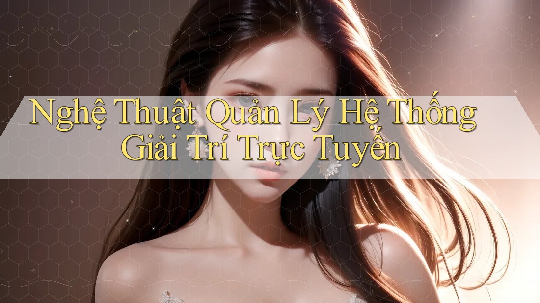 Nghệ Thuật Quản Lý Hệ Thống Giải Trí Trực Tuyến Nghệ Thuật Quản Lý Hệ Thống Giải Trí Trực Tuyến