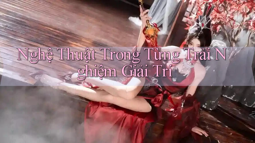 Nghệ Thuật Trong Từng Trải Nghiệm Giải Trí Nghệ Thuật Trong Từng Trải Nghiệm Giải Trí