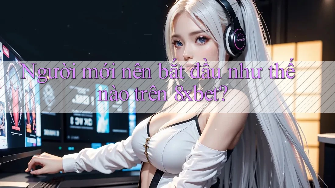 Người mới nên bắt đầu như thế nào trên 8xbet? Người mới nên bắt đầu như thế nào trên 8xbet?