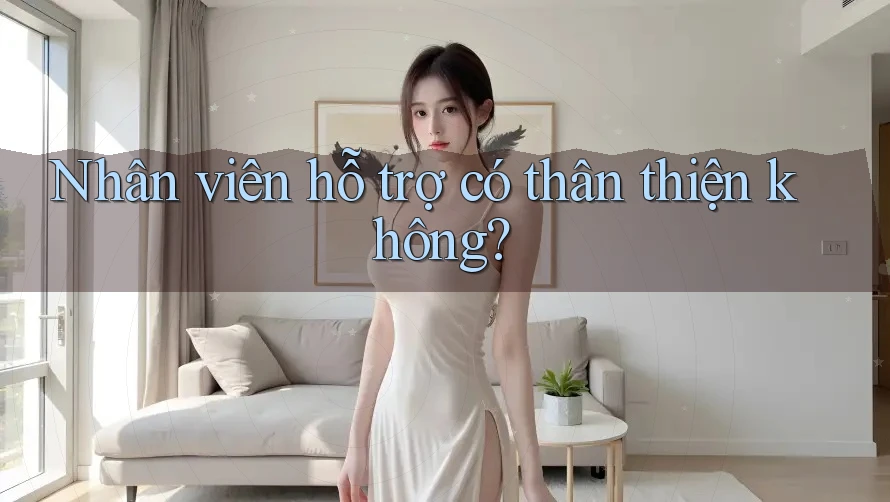 Nhân viên hỗ trợ có thân thiện không? Nhân viên hỗ trợ có thân thiện không?
