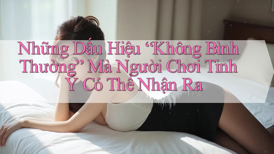 Những Dấu Hiệu “Không Bình Thường” Mà Người Chơi Tinh Ý Có Thể Nhận Ra Những Dấu Hiệu “Không Bình Thường” Mà Người Chơi Tinh Ý Có Thể Nhận Ra