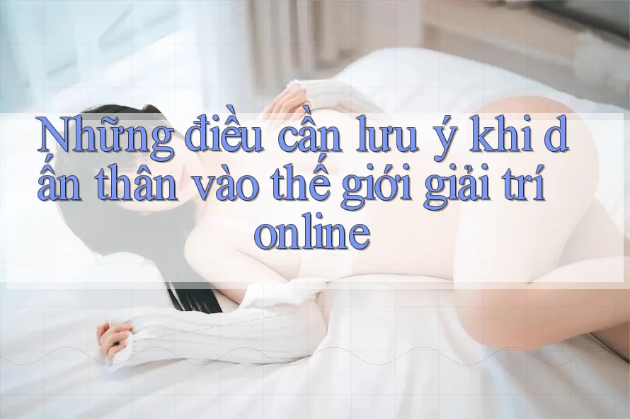 Những điều cần lưu ý khi dấn thân vào thế giới giải trí online Những điều cần lưu ý khi dấn thân vào thế giới giải trí online