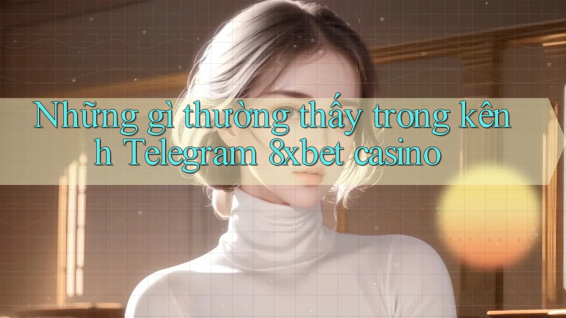 Những gì thường thấy trong kênh Telegram 8xbet casino