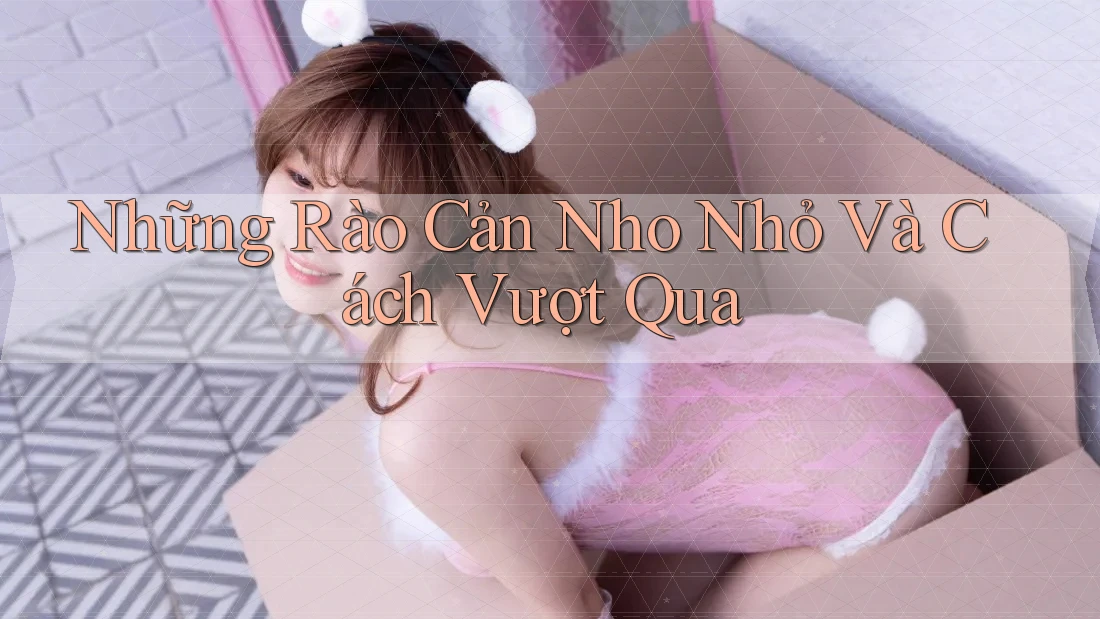 Những Rào Cản Nho Nhỏ Và Cách Vượt Qua Những Rào Cản Nho Nhỏ Và Cách Vượt Qua