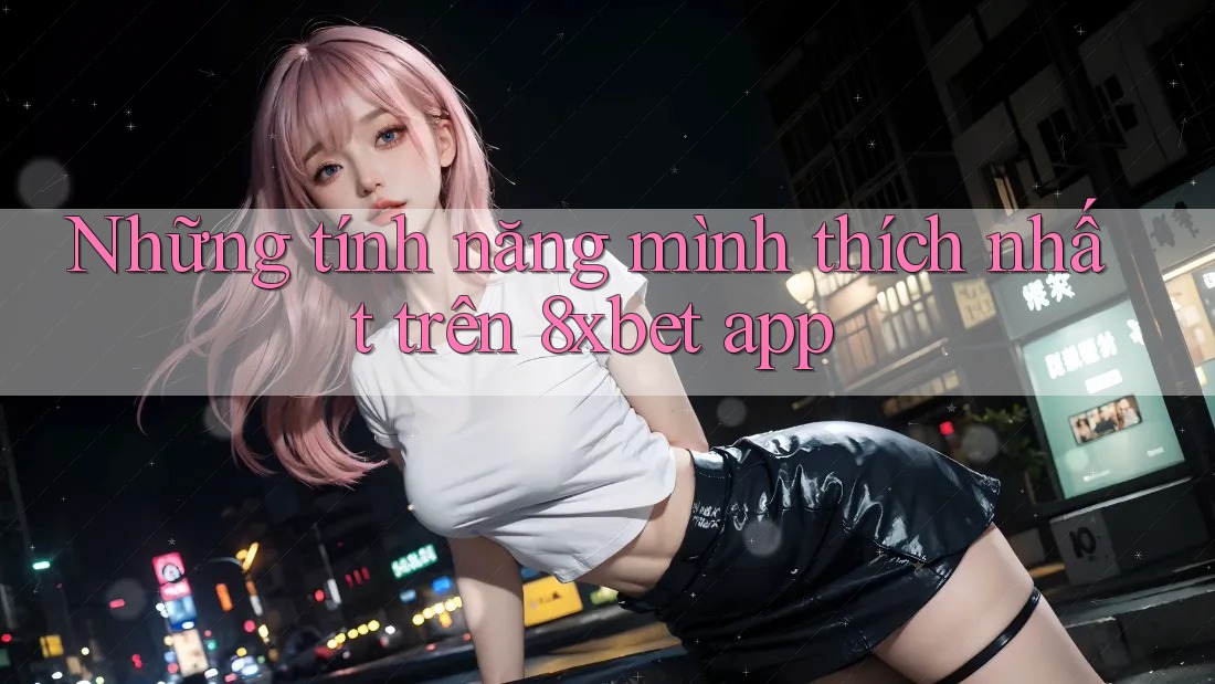 Những tính năng mình thích nhất trên 8xbet app Những tính năng mình thích nhất trên 8xbet app