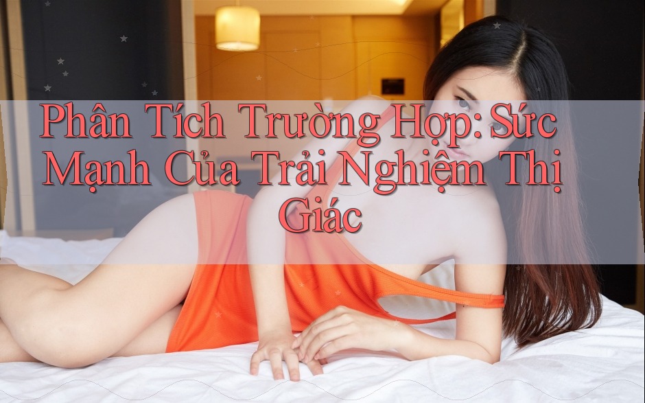 Phân Tích Trường Hợp: Sức Mạnh Của Trải Nghiệm Thị Giác Phân Tích Trường Hợp: Sức Mạnh Của Trải Nghiệm Thị Giác