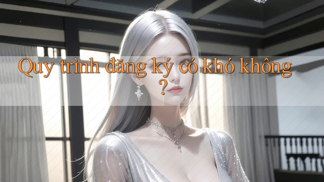 Quy trình đăng ký có khó không? Quy trình đăng ký có khó không?