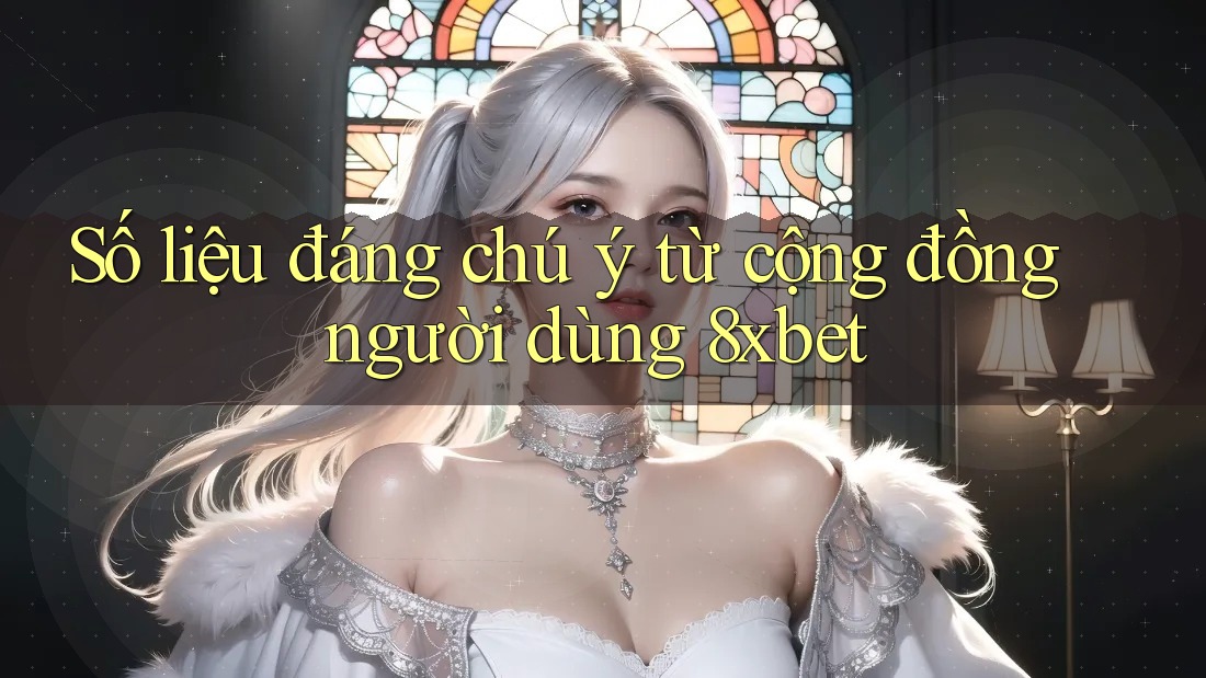 Số liệu đáng chú ý từ cộng đồng người dùng 8xbet Số liệu đáng chú ý từ cộng đồng người dùng 8xbet