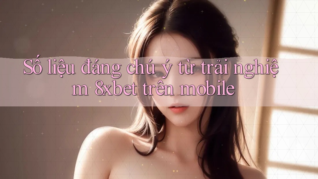 Số liệu đáng chú ý từ trải nghiệm 8xbet trên mobile Số liệu đáng chú ý từ trải nghiệm 8xbet trên mobile