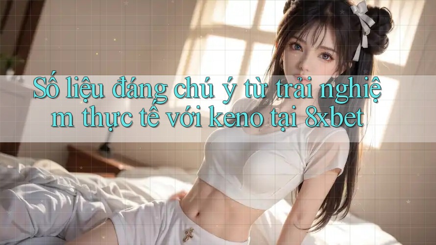 Số liệu đáng chú ý từ trải nghiệm thực tế với keno tại 8xbet Số liệu đáng chú ý từ trải nghiệm thực tế với keno tại 8xbet