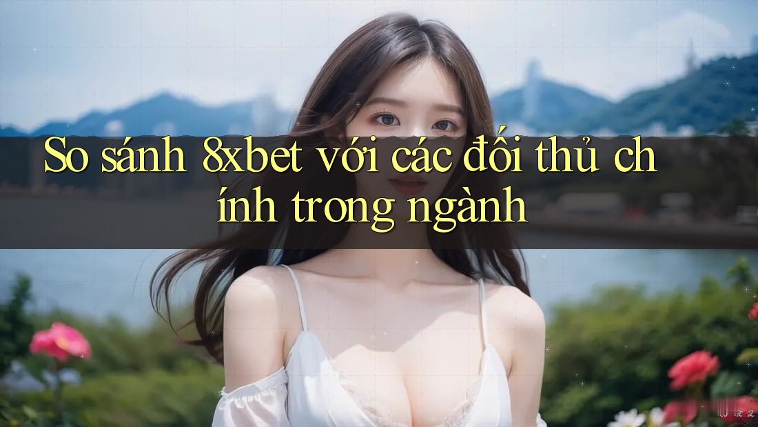 So sánh 8xbet với các đối thủ chính trong ngành So sánh 8xbet với các đối thủ chính trong ngành