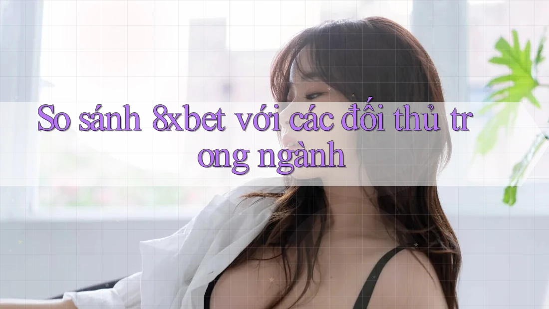 So sánh 8xbet với các đối thủ trong ngành So sánh 8xbet với các đối thủ trong ngành