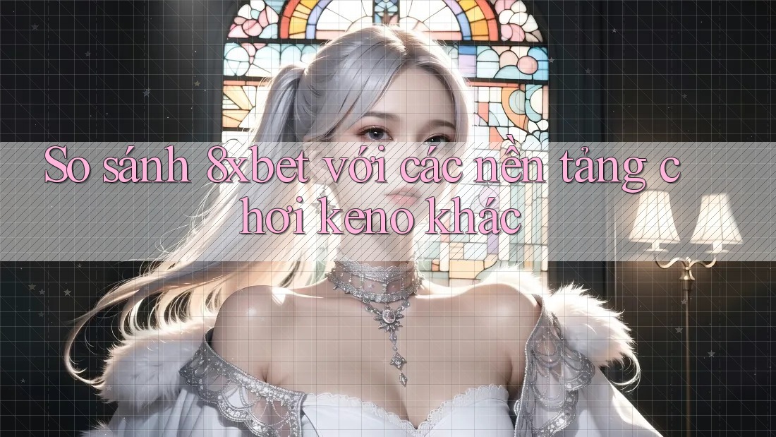 So sánh 8xbet với các nền tảng chơi keno khác So sánh 8xbet với các nền tảng chơi keno khác