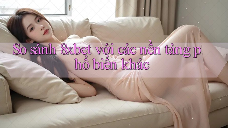 So sánh 8xbet với các nền tảng phổ biến khác So sánh 8xbet với các nền tảng phổ biến khác
