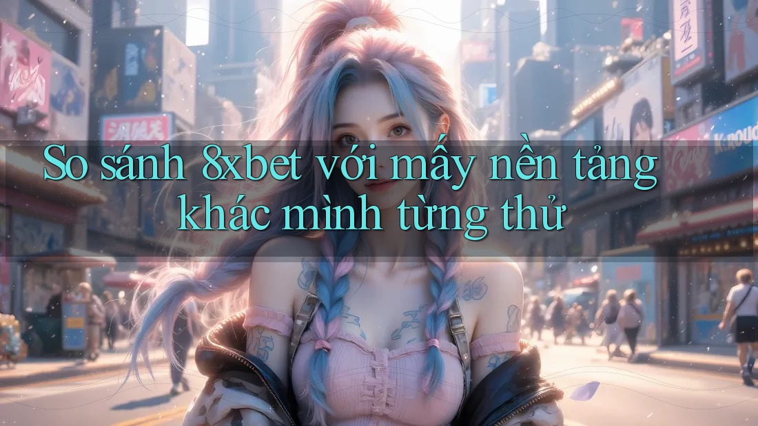 So sánh 8xbet với mấy nền tảng khác mình từng thử So sánh 8xbet với mấy nền tảng khác mình từng thử