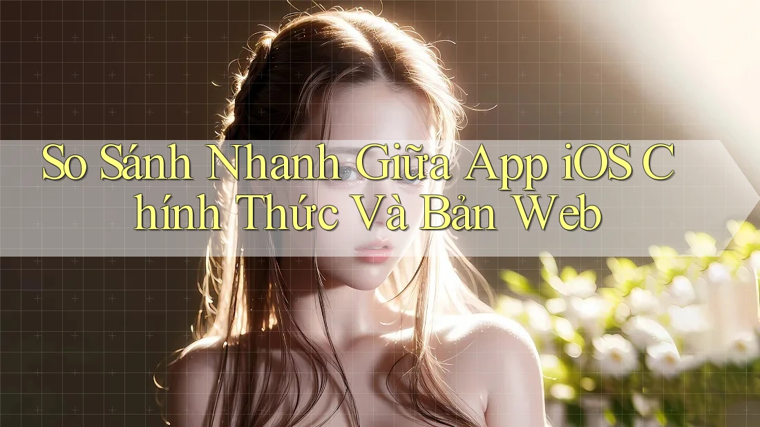 So Sánh Nhanh Giữa App iOS Chính Thức Và Bản Web So Sánh Nhanh Giữa App iOS Chính Thức Và Bản Web