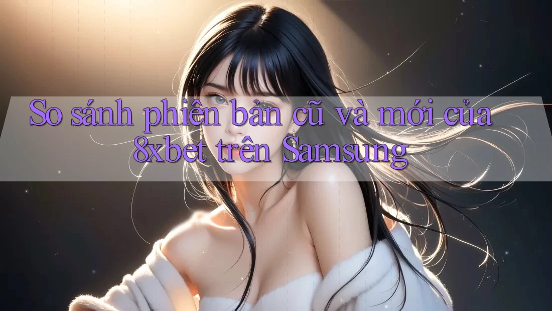 So sánh phiên bản cũ và mới của 8xbet trên Samsung So sánh phiên bản cũ và mới của 8xbet trên Samsung