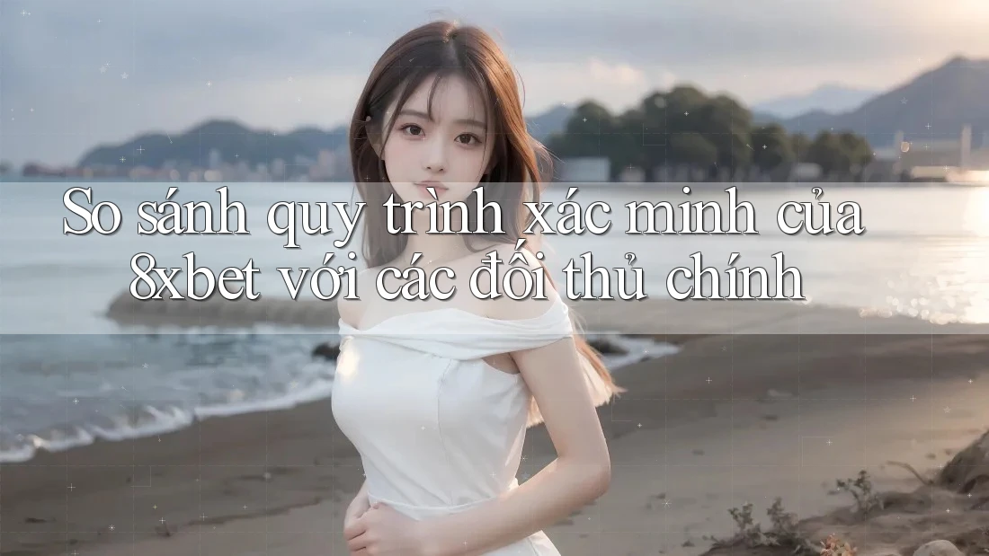 So sánh quy trình xác minh của 8xbet với các đối thủ chính So sánh quy trình xác minh của 8xbet với các đối thủ chính