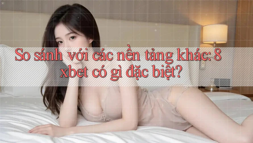 So sánh với các nền tảng khác: 8xbet có gì đặc biệt? So sánh với các nền tảng khác: 8xbet có gì đặc biệt?