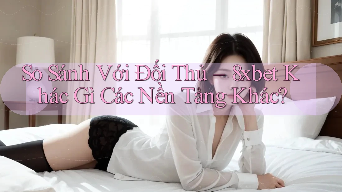 So Sánh Với Đối Thủ – 8xbet Khác Gì Các Nền Tảng Khác? So Sánh Với Đối Thủ – 8xbet Khác Gì Các Nền Tảng Khác?