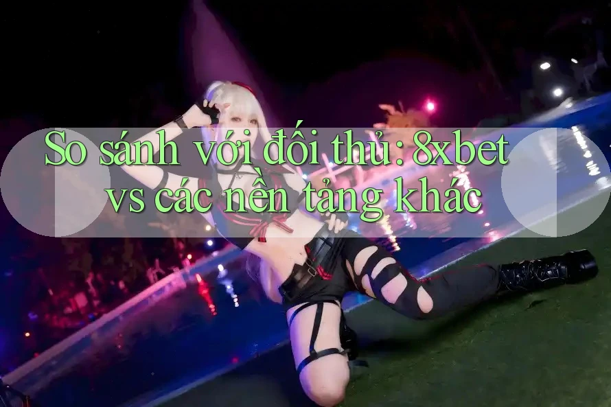 So sánh với đối thủ: 8xbet vs các nền tảng khác So sánh với đối thủ: 8xbet vs các nền tảng khác