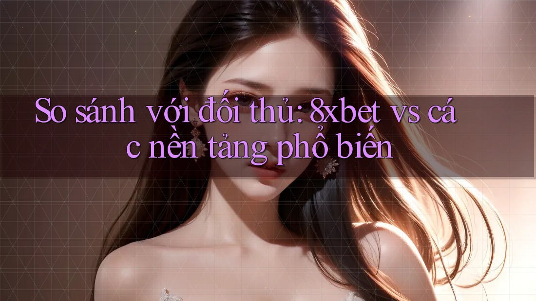 So sánh với đối thủ: 8xbet vs các nền tảng phổ biến So sánh với đối thủ: 8xbet vs các nền tảng phổ biến