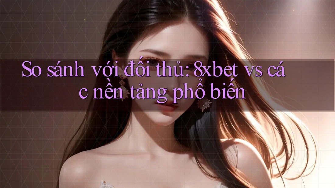 So sánh với đối thủ: 8xbet vs các nền tảng phổ biến So sánh với đối thủ: 8xbet vs các nền tảng phổ biến