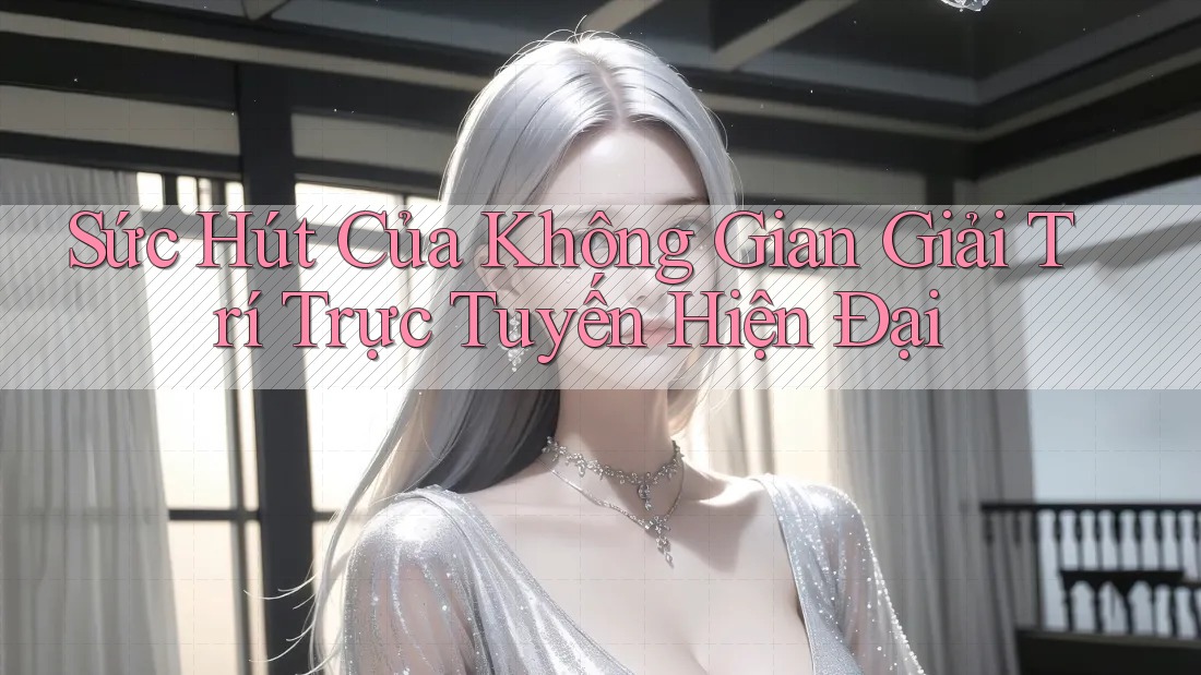 Sức Hút Của Không Gian Giải Trí Trực Tuyến Hiện Đại Sức Hút Của Không Gian Giải Trí Trực Tuyến Hiện Đại