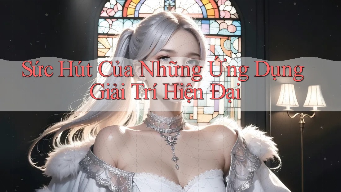 Sức Hút Của Những Ứng Dụng Giải Trí Hiện Đại Sức Hút Của Những Ứng Dụng Giải Trí Hiện Đại
