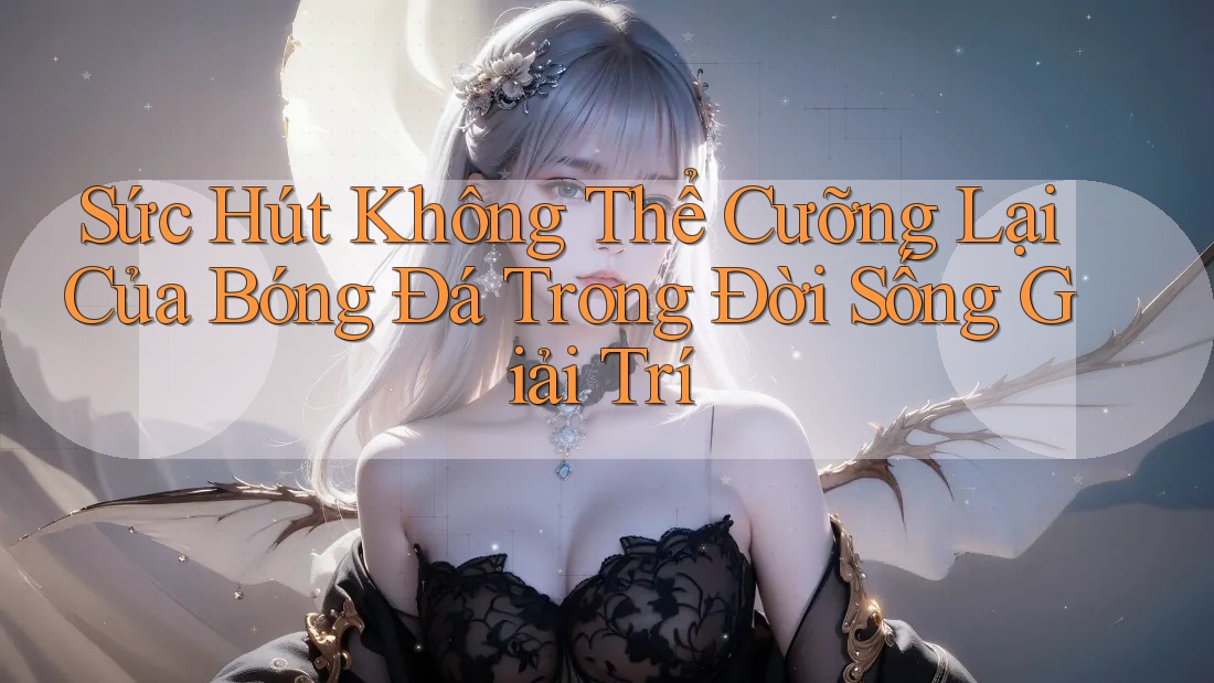 Sức Hút Không Thể Cưỡng Lại Của Bóng Đá Trong Đời Sống Giải Trí Sức Hút Không Thể Cưỡng Lại Của Bóng Đá Trong Đời Sống Giải Trí