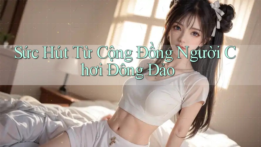Sức Hút Từ Cộng Đồng Người Chơi Đông Đảo Sức Hút Từ Cộng Đồng Người Chơi Đông Đảo