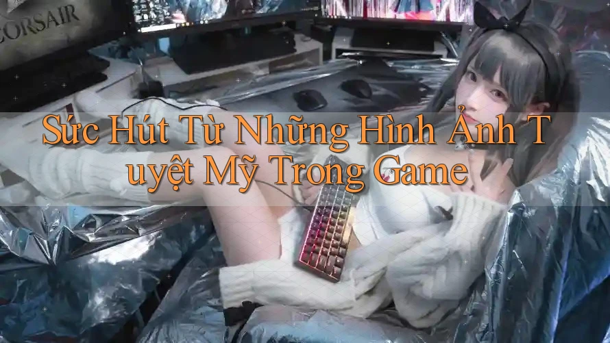 Sức Hút Từ Những Hình Ảnh Tuyệt Mỹ Trong Game Sức Hút Từ Những Hình Ảnh Tuyệt Mỹ Trong Game