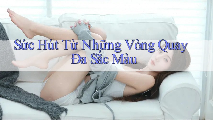 Sức Hút Từ Những Vòng Quay Đa Sắc Màu