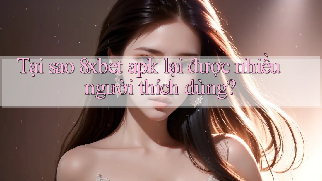 Tại sao 8xbet apk lại được nhiều người thích dùng? Tại sao 8xbet apk lại được nhiều người thích dùng?