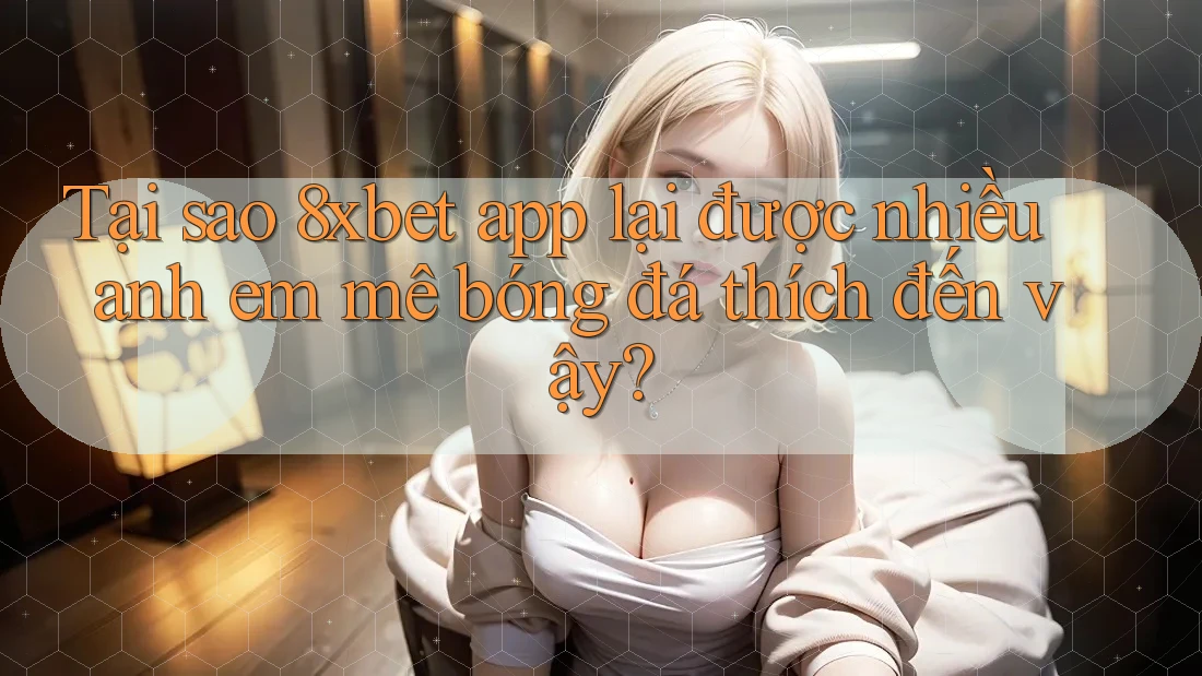 Tại sao 8xbet app lại được nhiều anh em mê bóng đá thích đến vậy? Tại sao 8xbet app lại được nhiều anh em mê bóng đá thích đến vậy?