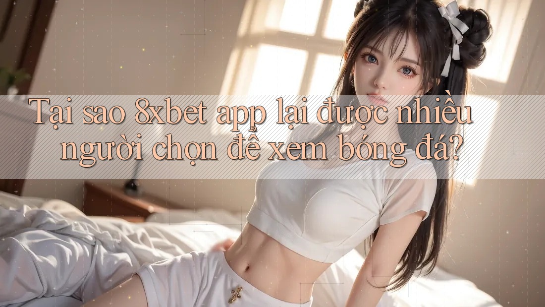 Tại sao 8xbet app lại được nhiều người chọn để xem bóng đá? Tại sao 8xbet app lại được nhiều người chọn để xem bóng đá?