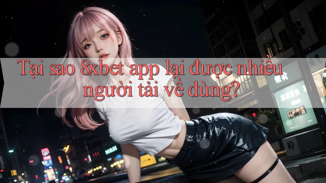 Tại sao 8xbet app lại được nhiều người tải về dùng? Tại sao 8xbet app lại được nhiều người tải về dùng?