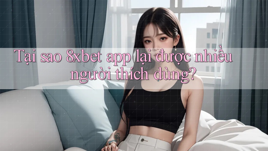 Tại sao 8xbet app lại được nhiều người thích dùng? Tại sao 8xbet app lại được nhiều người thích dùng?