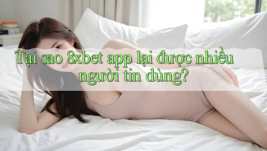 Tại sao 8xbet app lại được nhiều người tin dùng?