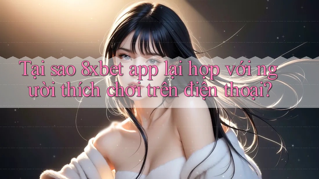 Tại sao 8xbet app lại hợp với người thích chơi trên điện thoại? Tại sao 8xbet app lại hợp với người thích chơi trên điện thoại?