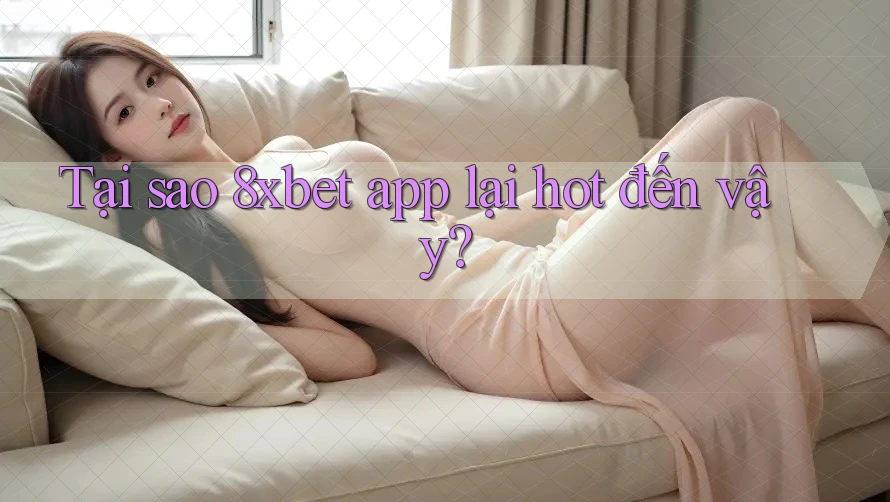 Tại sao 8xbet app lại hot đến vậy?