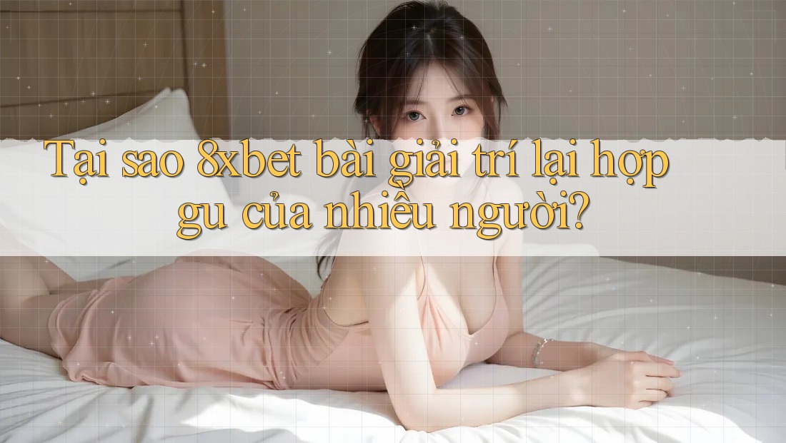 Tại sao 8xbet bài giải trí lại hợp gu của nhiều người? Tại sao 8xbet bài giải trí lại hợp gu của nhiều người?