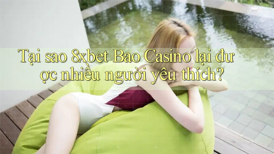 Tại sao 8xbet Bao Casino lại được nhiều người yêu thích?