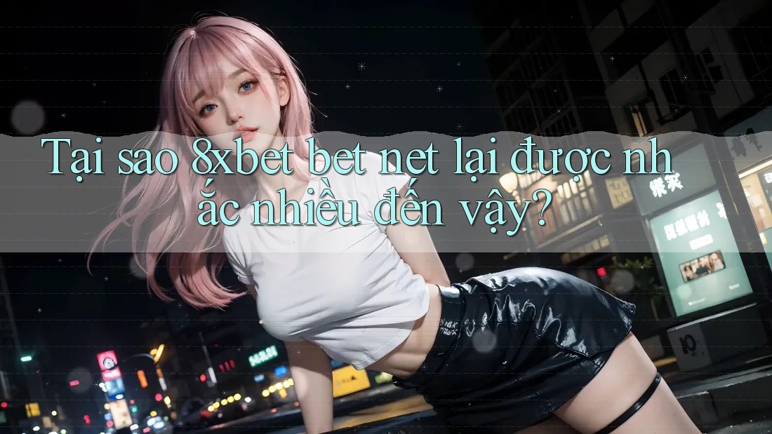 Tại sao 8xbet bet net lại được nhắc nhiều đến vậy?