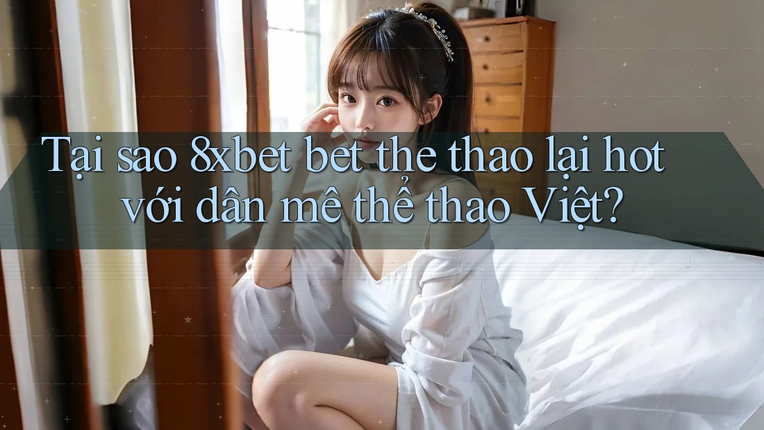 Tại sao 8xbet bet the thao lại hot với dân mê thể thao Việt? Tại sao 8xbet bet the thao lại hot với dân mê thể thao Việt?